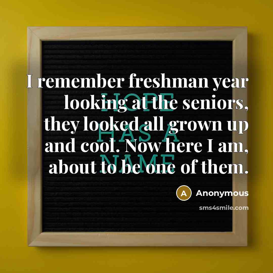 “I remember freshman year looking at the seniors, they looked all grown up and cool. Now here I am, about to be one of them.” quote by Anonymous