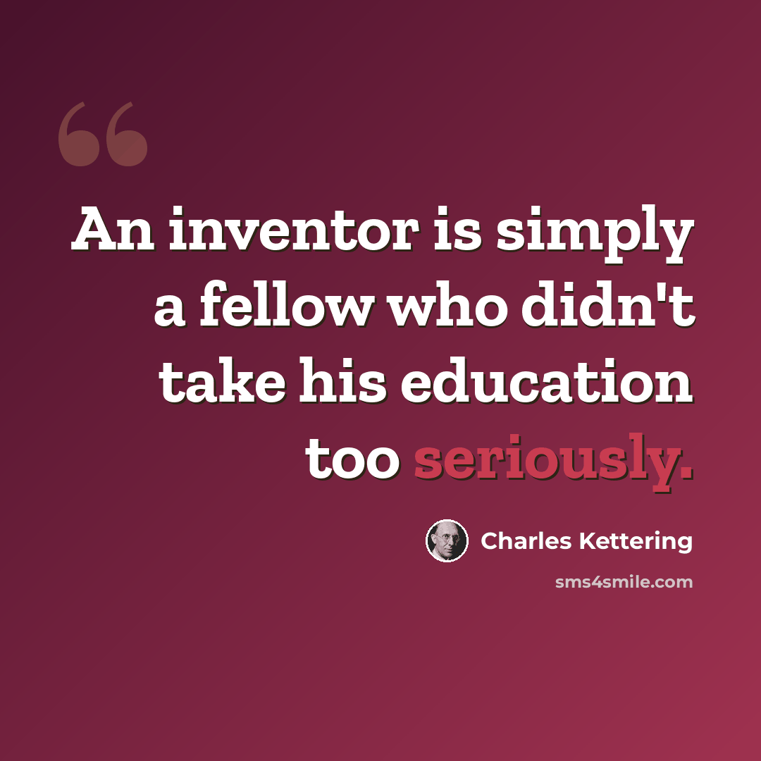“An inventor is simply a fellow who didn't take his education too seriously.” quote by Charles Kettering