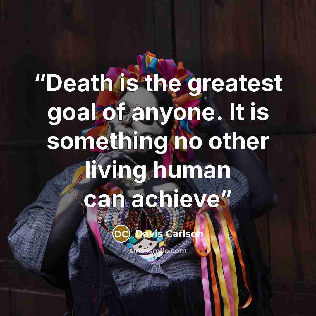 “Death is the greatest goal of anyone. It is something no other living human can achieve” quote by Davis Carlson