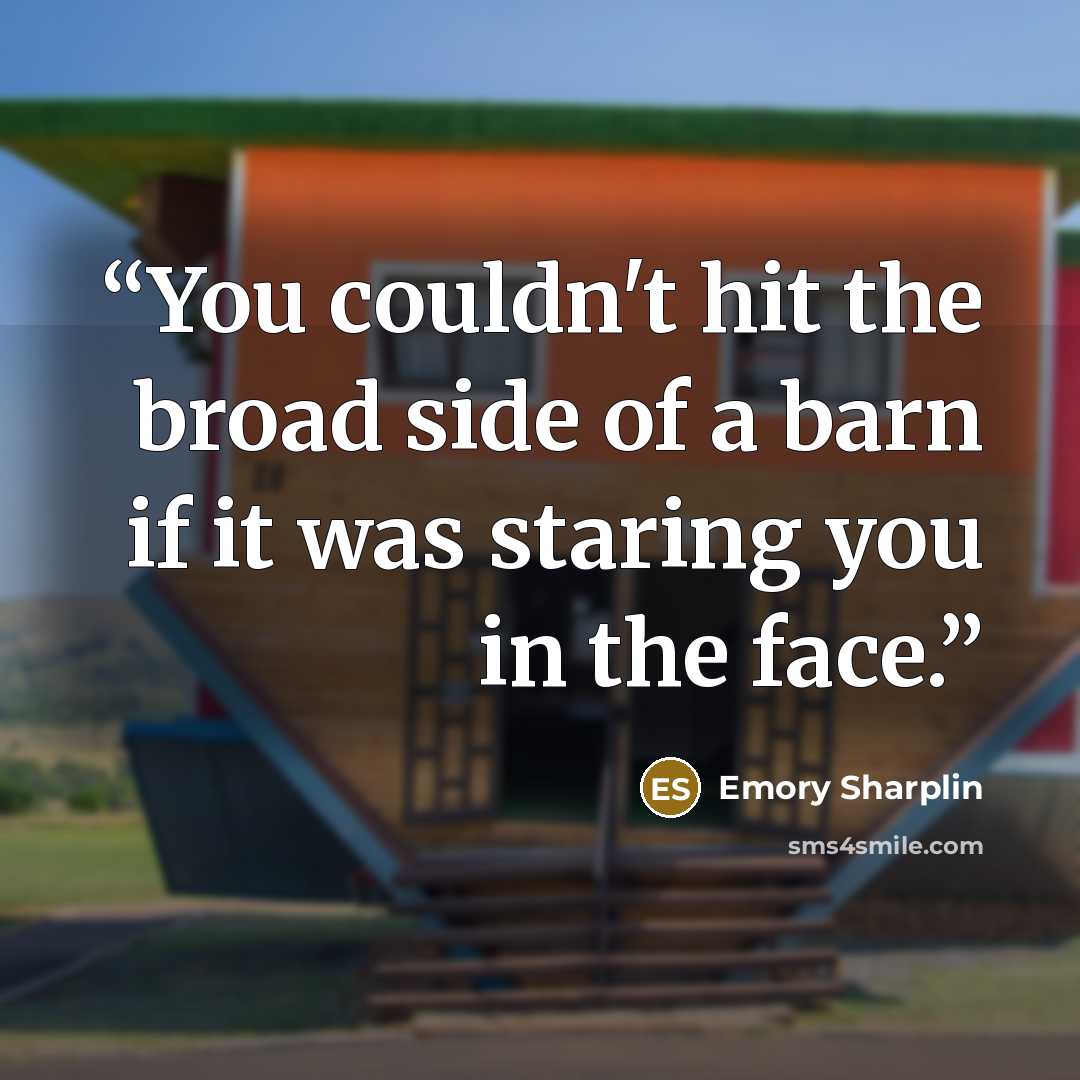 “You couldn't hit the broad side of a barn if it was staring you in the face.” quote by Emory Sharplin