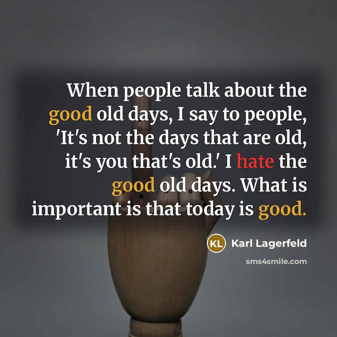 “When people talk about the good old days, I say to people, 'It's not the days that are old, it's you that's old.' I hate the good old days. What is important is that today is good.” quote by Karl Lagerfeld