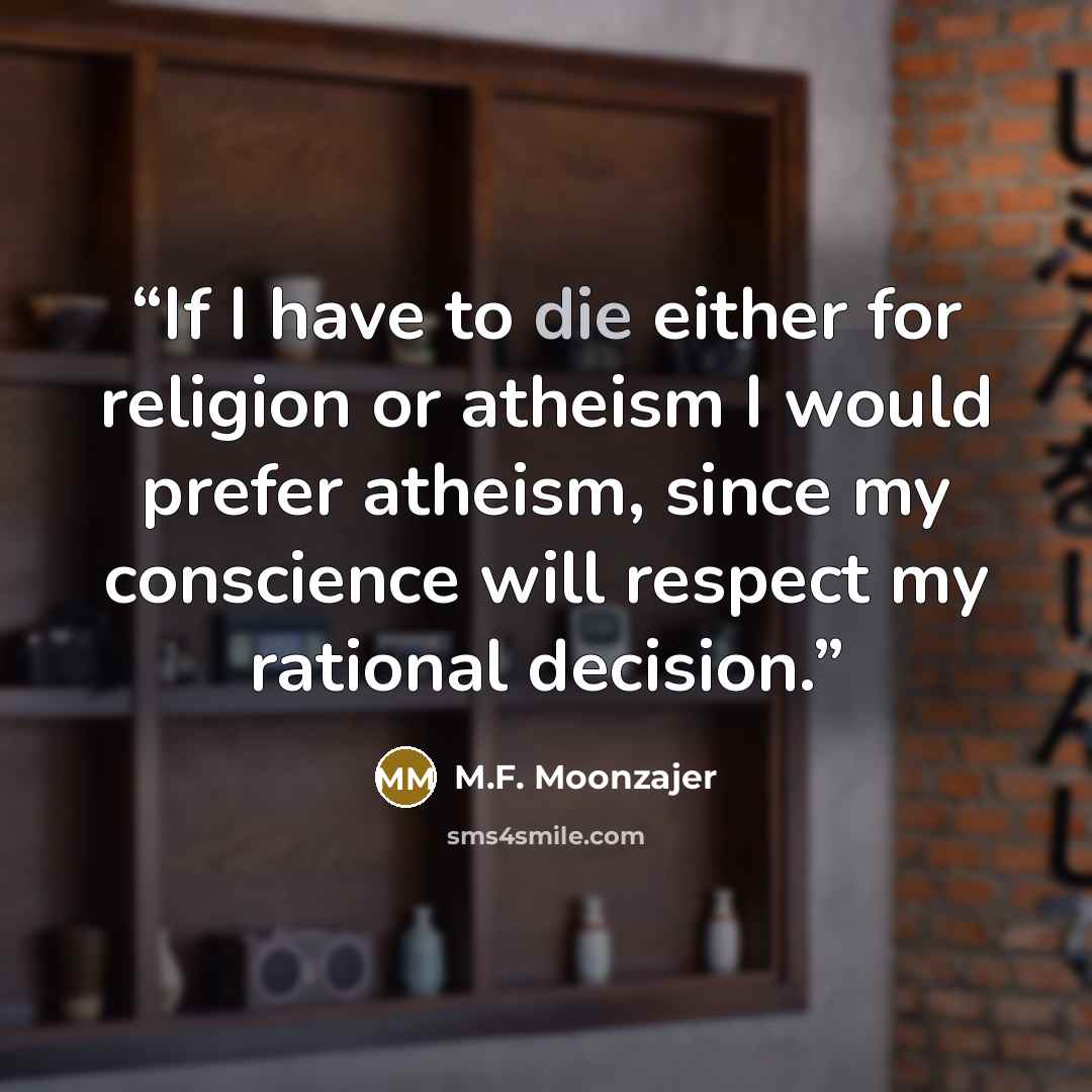 “If I have to die either for religion or atheism I would prefer atheism, since my conscience will respect my rational decision.” quote by M.F. Moonzajer