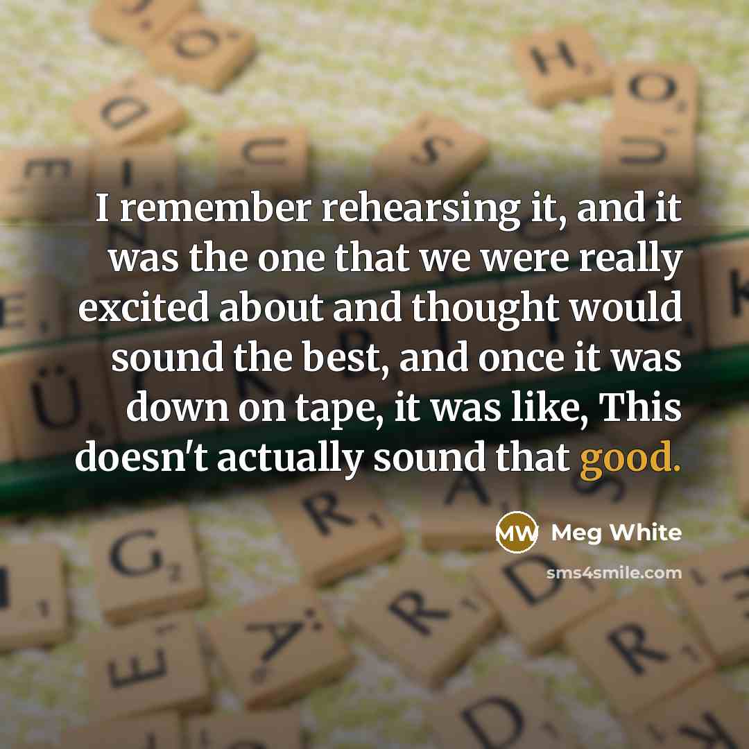 “I remember rehearsing it, and it was the one that we were really excited about and thought would sound the best, and once it was down on tape, it was like, This doesn't actually sound that good.” quote by Meg White