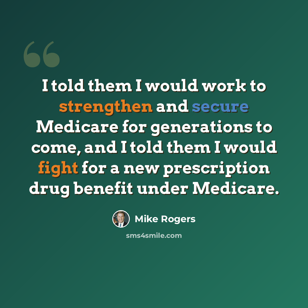 “I told them I would work to strengthen and secure Medicare for generations to come, and I told them I would fight for a new prescription drug benefit under Medicare.” quote by Mike Rogers