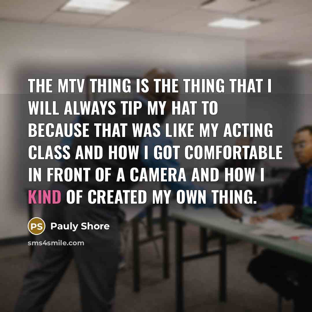 “The MTV thing is the thing that I will always tip my hat to because that was like my acting class and how I got comfortable in front of a camera and how I kind of created my own thing.” quote by Pauly Shore