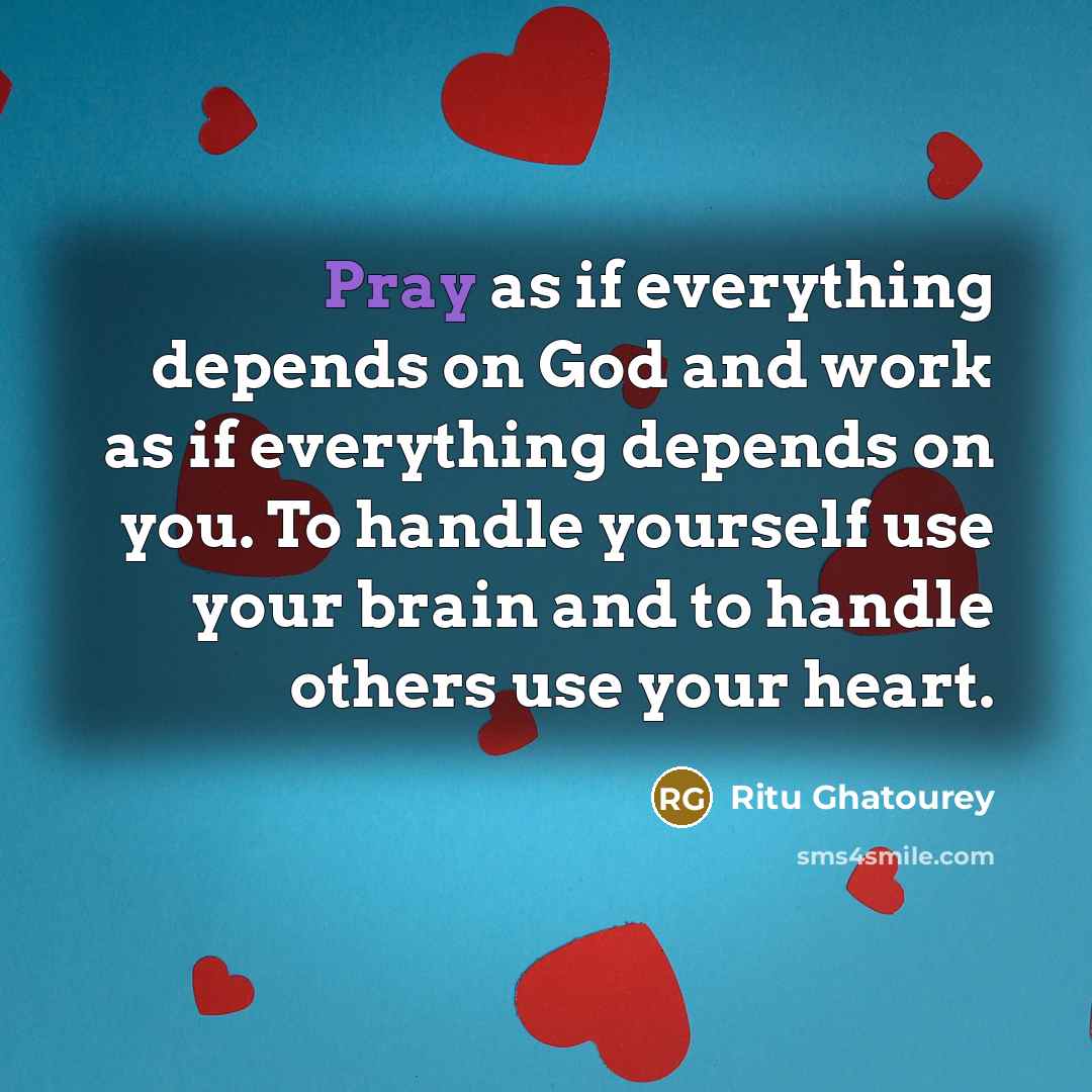 “Pray as if everything depends on God and work as if everything depends on you. To handle yourself use your brain and to handle others use your heart.” quote by Ritu Ghatourey