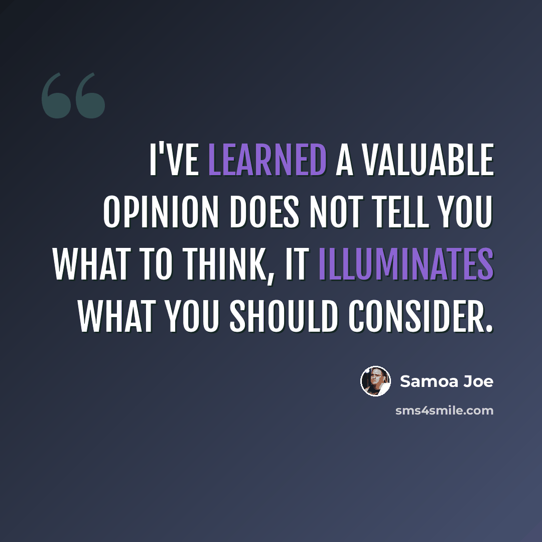“I've learned a valuable opinion does not tell you what to think, it illuminates what you should consider.” quote by Samoa Joe