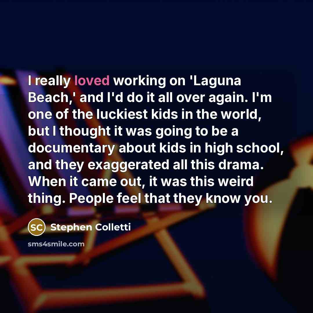 “I really loved working on 'Laguna Beach,' and I'd do it all over again. I'm one of the luckiest kids in the world, but I thought it was going to be a documentary about kids in high school, and they exaggerated all this drama. When it came out, it was this weird thing. People feel that they know you.” quote by Stephen Colletti