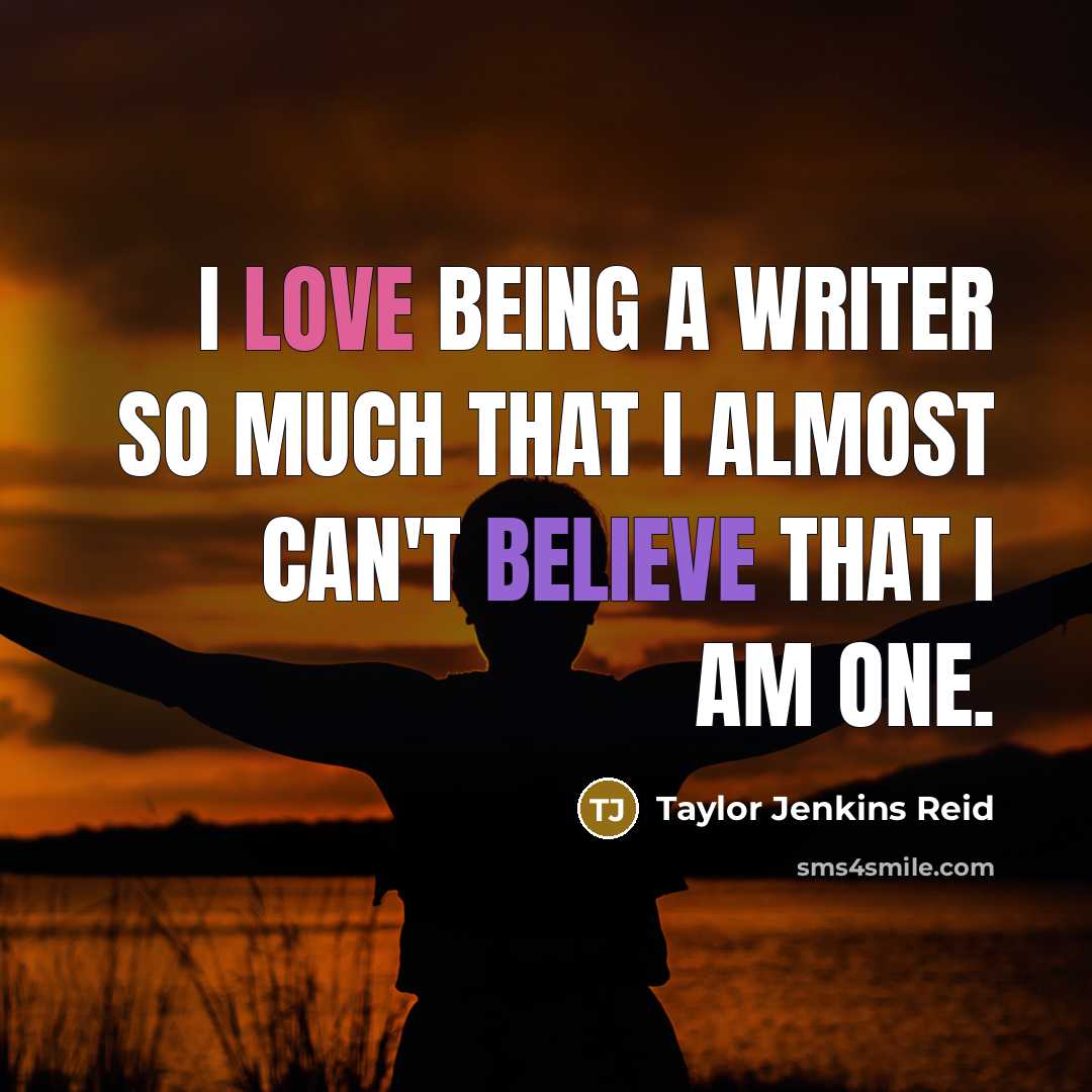 “I love being a writer so much that I almost can't believe that I am one.” quote by Taylor Jenkins Reid