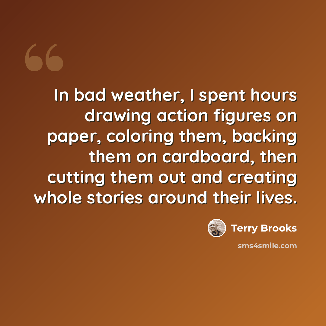“In bad weather, I spent hours drawing action figures on paper, coloring them, backing them on cardboard, then cutting them out and creating whole stories around their lives.” quote by Terry Brooks