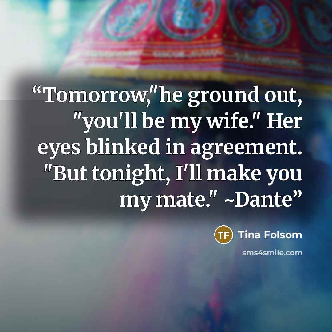 “Tomorrow,"he ground out, "you'll be my wife." Her eyes blinked in agreement. "But tonight, I'll make you my mate." ~Dante” quote by Tina Folsom