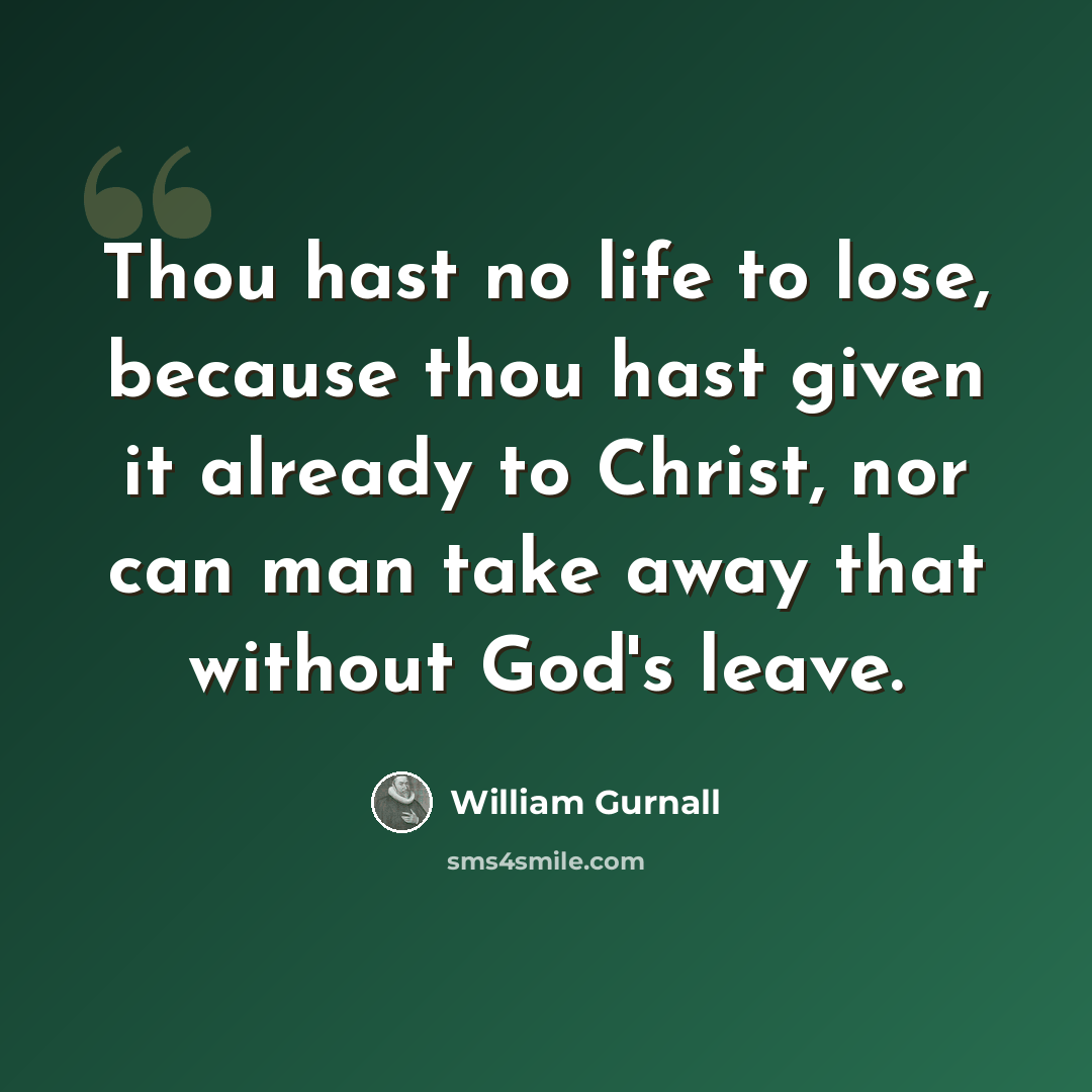 “Thou hast no life to lose, because thou hast given it already to Christ, nor can man take away that without God's leave.” quote by William Gurnall