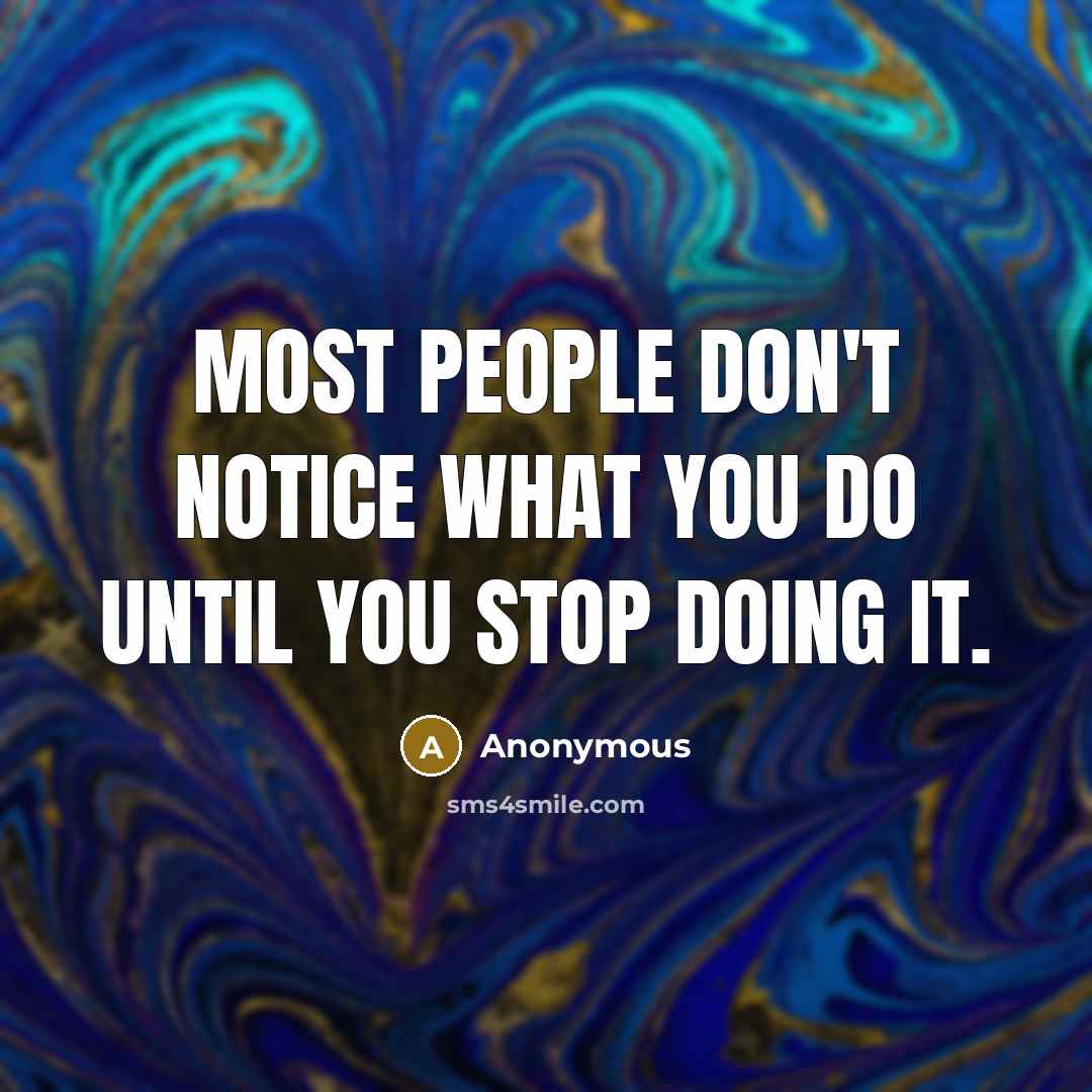 “Most people don't notice what you do until you stop doing it.” quote by Anonymous