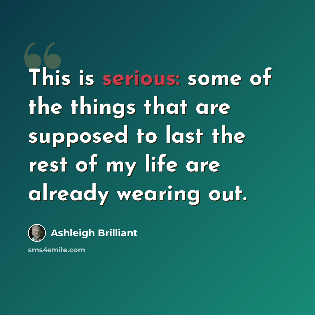 “This is serious: some of the things that are supposed to last the rest of my life are already wearing out.” quote by Ashleigh Brilliant