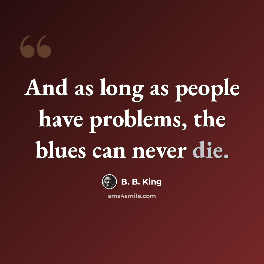 “And as long as people have problems, the blues can never die.” quote by B. B. King