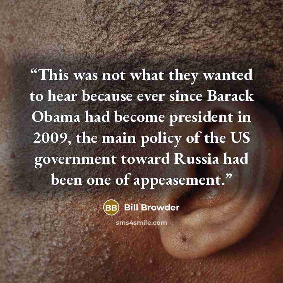 “This was not what they wanted to hear because ever since Barack Obama had become president in 2009, the main policy of the US government toward Russia had been one of appeasement.” quote by Bill Browder