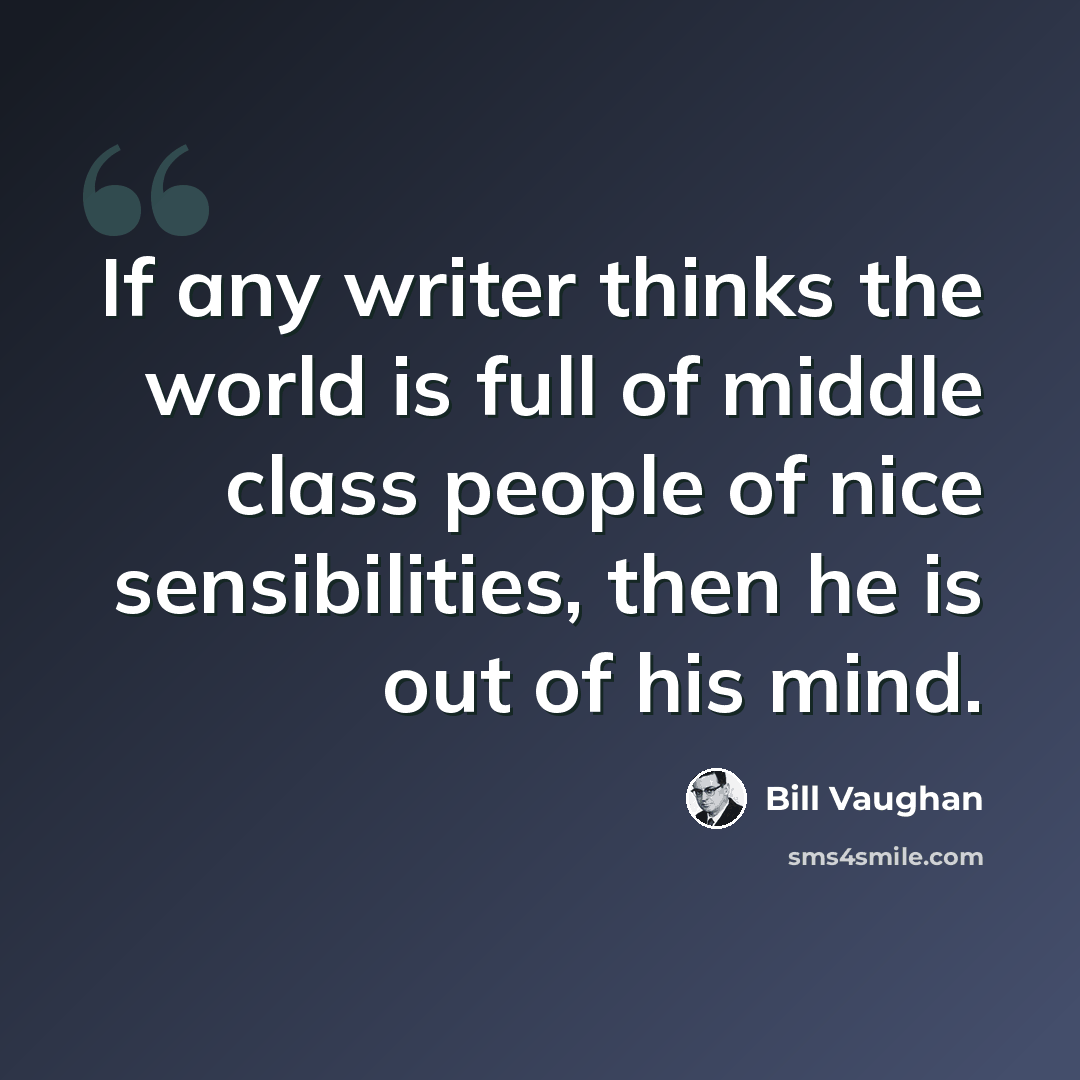 “If any writer thinks the world is full of middle class people of nice sensibilities, then he is out of his mind.” quote by Bill Vaughan