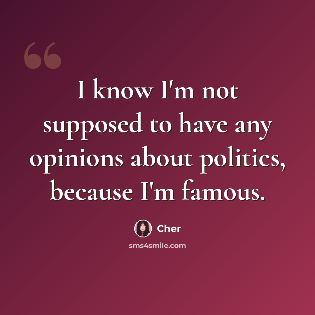 “I know I'm not supposed to have any opinions about politics, because I'm famous.” quote by Cher