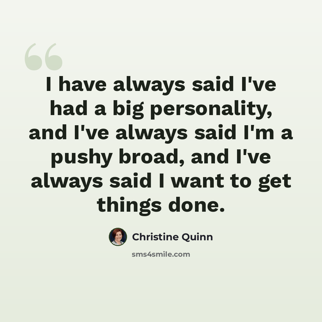 “I have always said I've had a big personality, and I've always said I'm a pushy broad, and I've always said I want to get things done.” quote by Christine Quinn