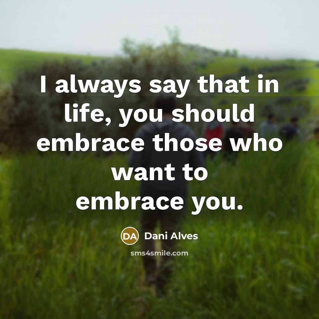 “I always say that in life, you should embrace those who want to embrace you.” quote by Dani Alves