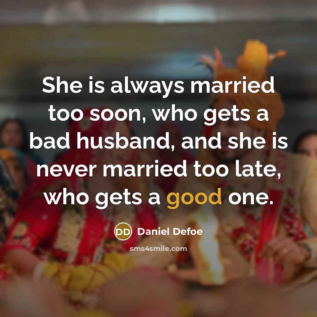 “She is always married too soon, who gets a bad husband, and she is never married too late, who gets a good one.” quote by Daniel Defoe