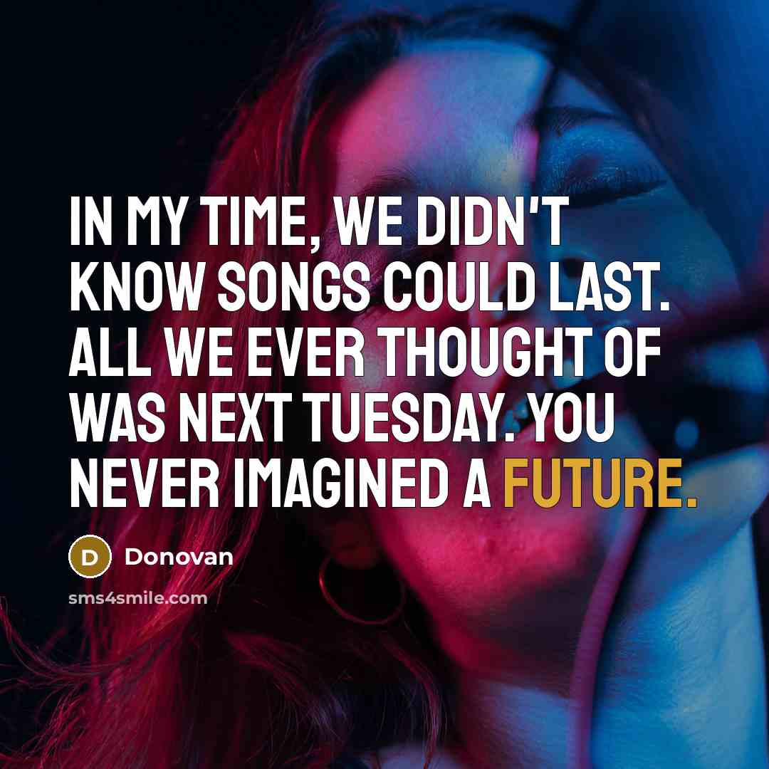 “In my time, we didn't know songs could last. All we ever thought of was next Tuesday. You never imagined a future.” quote by Donovan