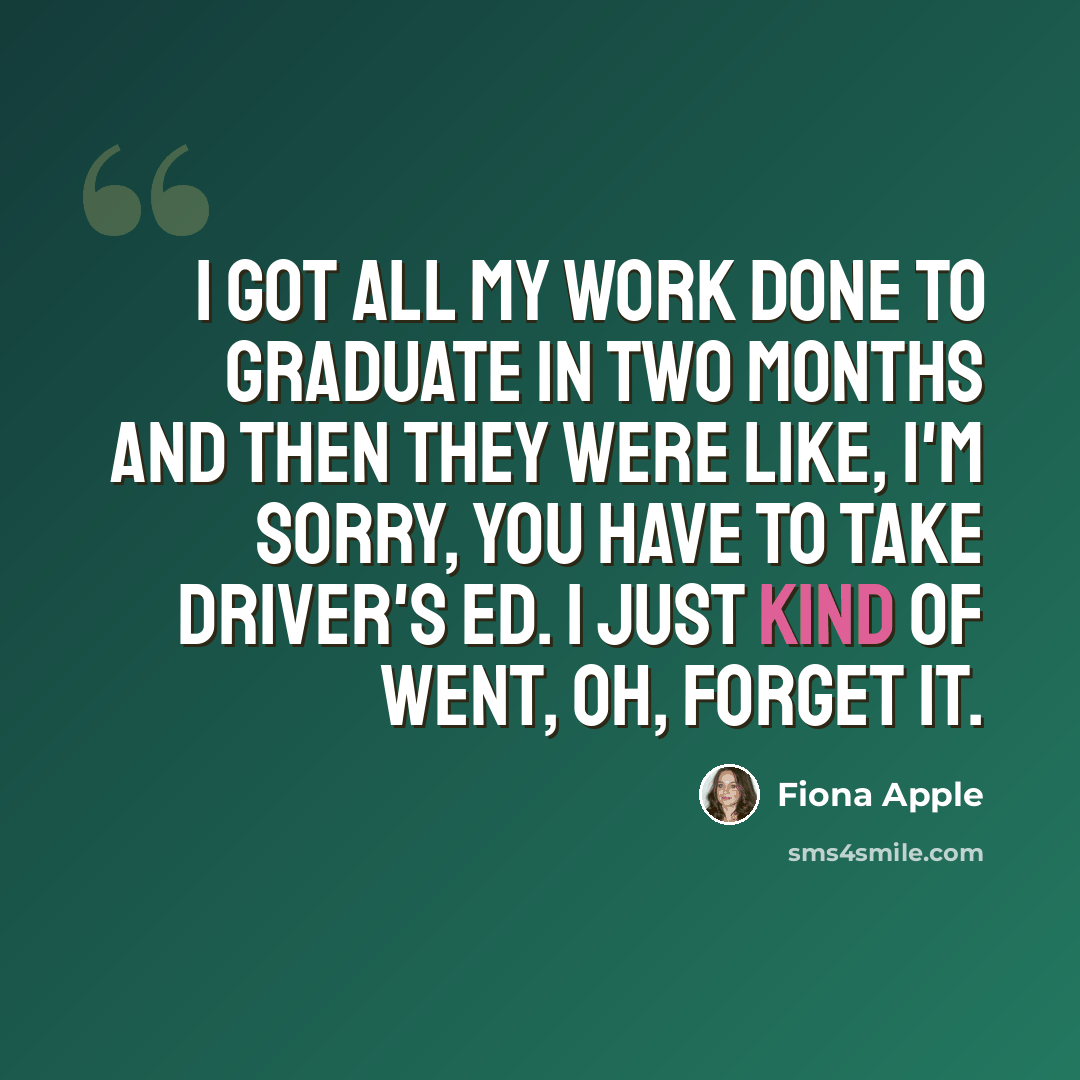 “I got all my work done to graduate in two months and then they were like, I'm sorry, you have to take driver's ed. I just kind of went, Oh, forget it.” quote by Fiona Apple