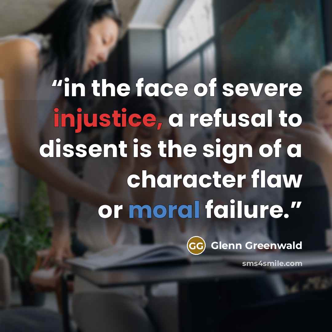 “in the face of severe injustice, a refusal to dissent is the sign of a character flaw or moral failure.” quote by Glenn Greenwald