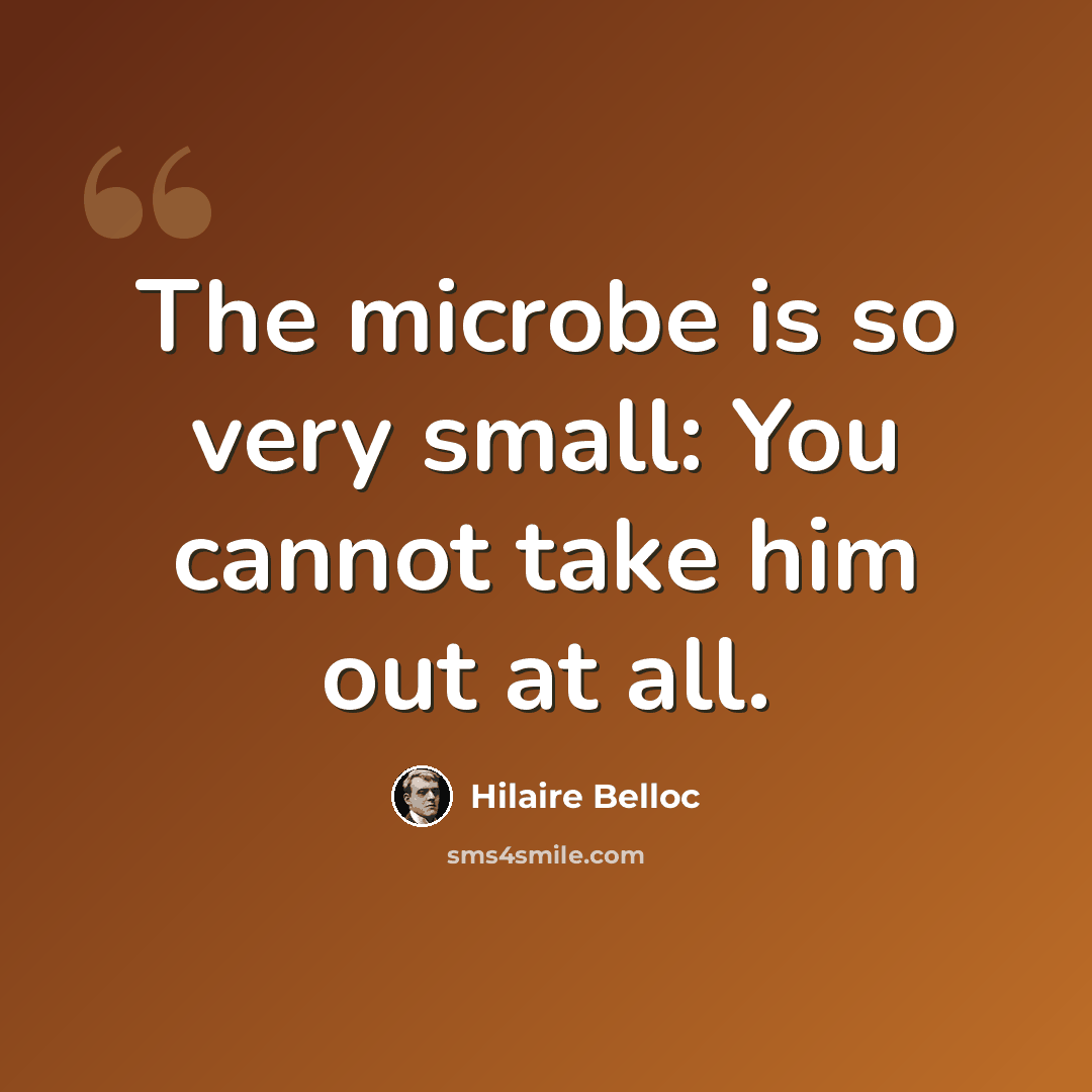 “The microbe is so very small: You cannot take him out at all.” quote by Hilaire Belloc