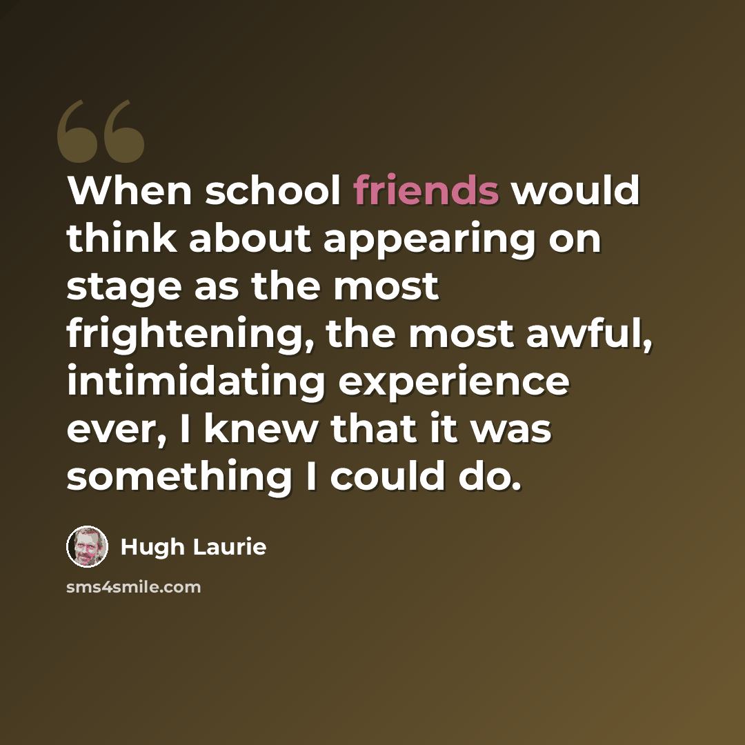 “When school friends would think about appearing on stage as the most frightening, the most awful, intimidating experience ever, I knew that it was something I could do.” quote by Hugh Laurie
