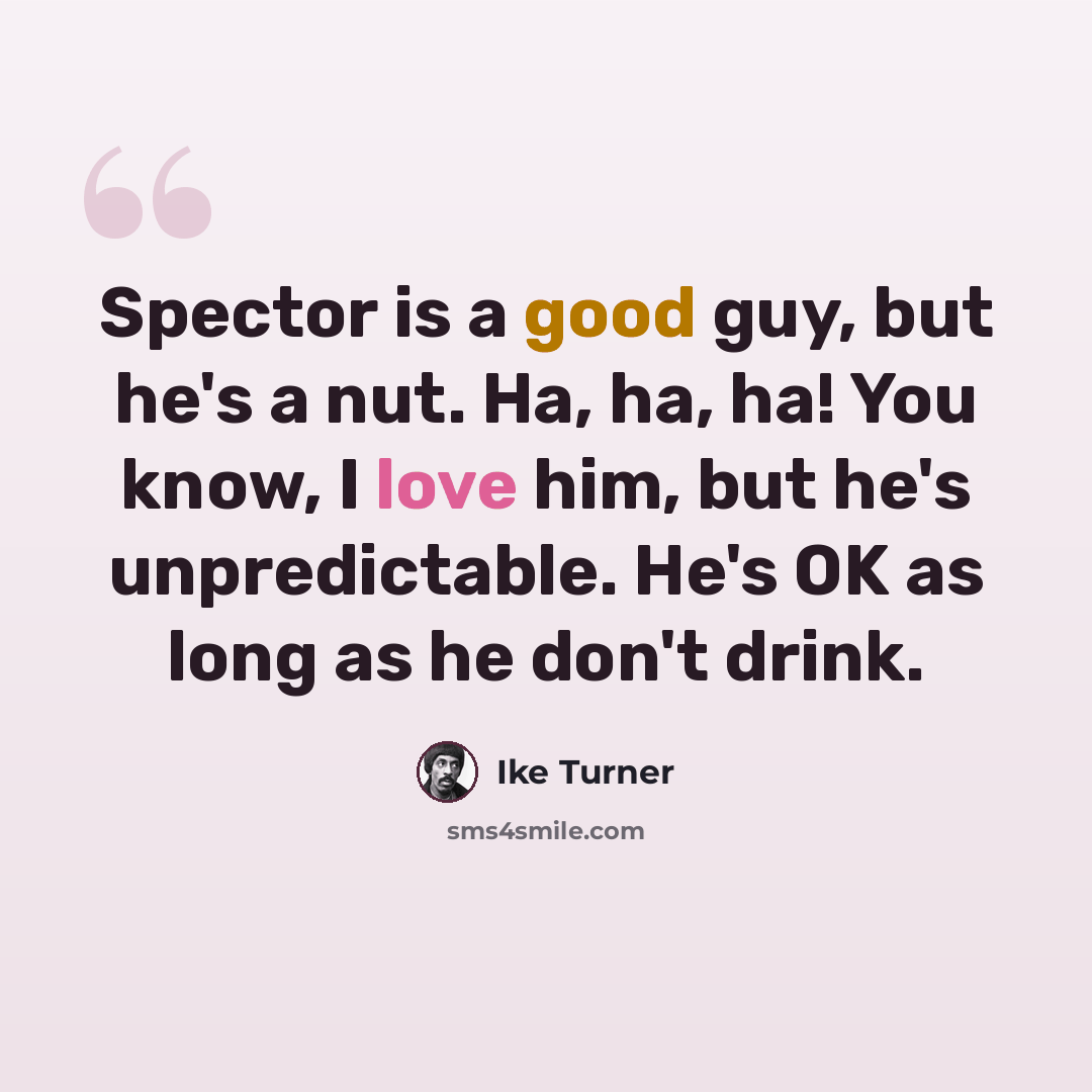 “Spector is a good guy, but he's a nut. Ha, ha, ha! You know, I love him, but he's unpredictable. He's OK as long as he don't drink.” quote by Ike Turner