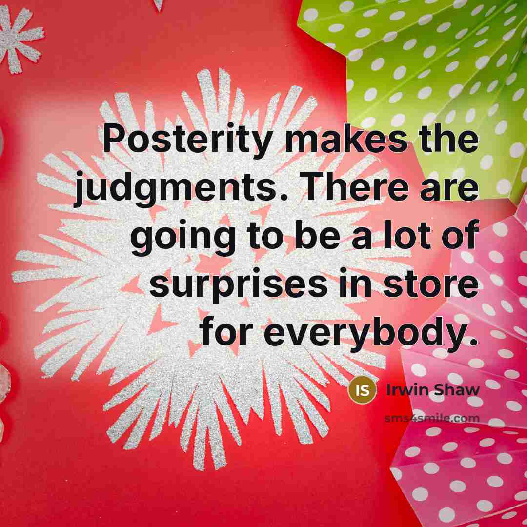 “Posterity makes the judgments. There are going to be a lot of surprises in store for everybody.” quote by Irwin Shaw