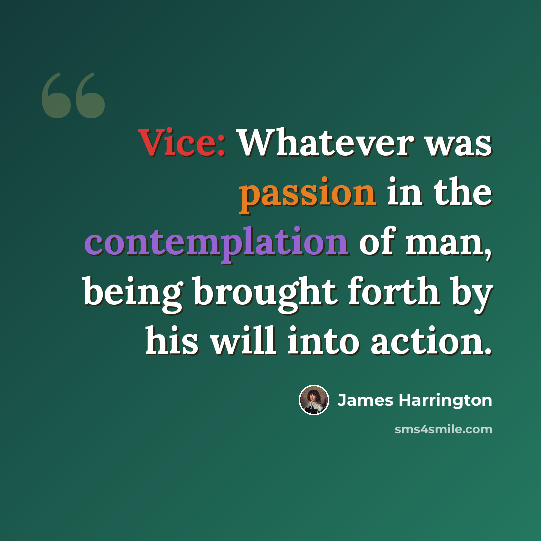 “Vice: Whatever was passion in the contemplation of man, being brought forth by his will into action.” quote by James Harrington