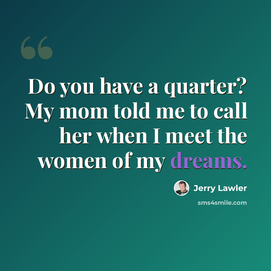 “Do you have a quarter? My mom told me to call her when I meet the women of my dreams.” quote by Jerry Lawler
