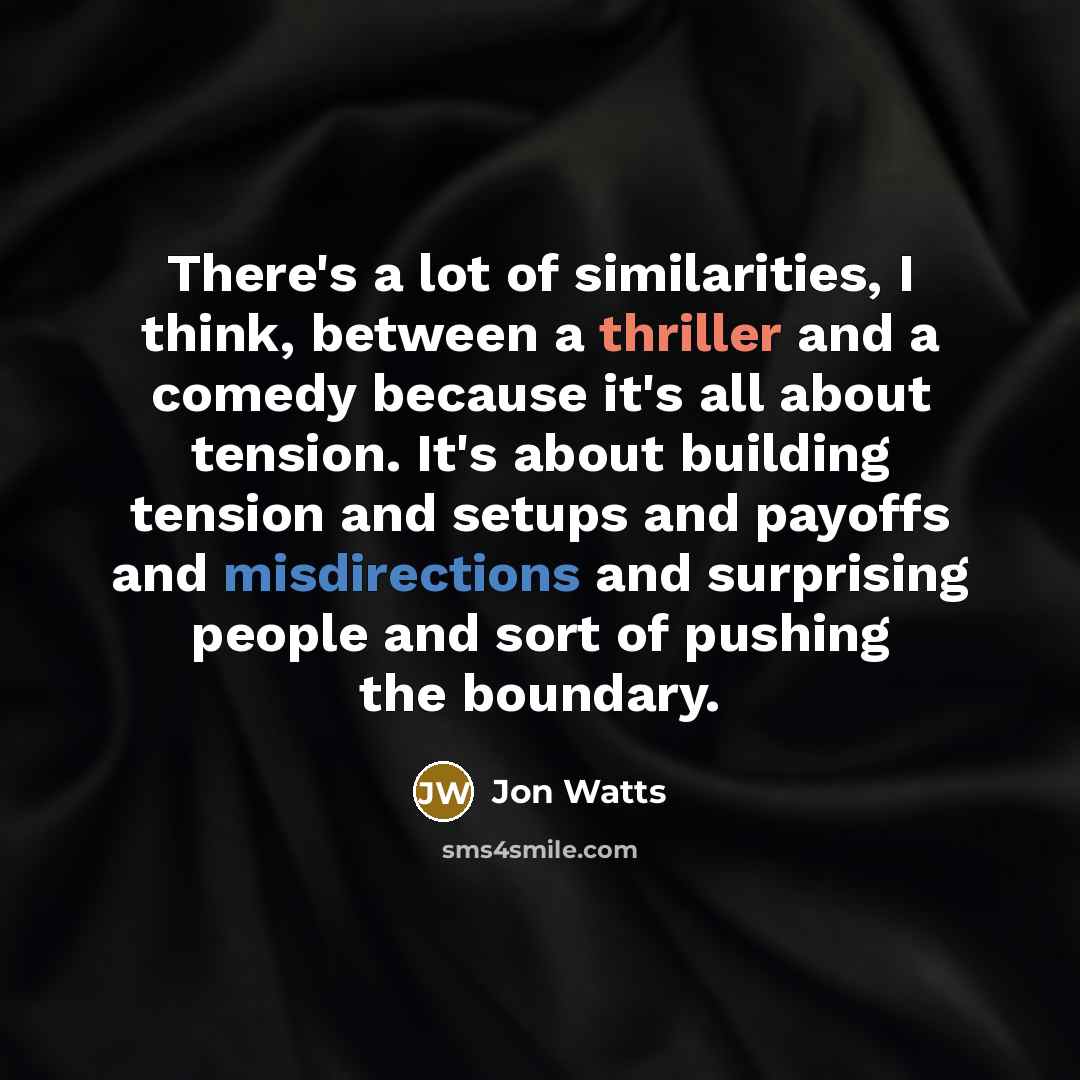 “There's a lot of similarities, I think, between a thriller and a comedy because it's all about tension. It's about building tension and setups and payoffs and misdirections and surprising people and sort of pushing the boundary.” quote by Jon Watts
