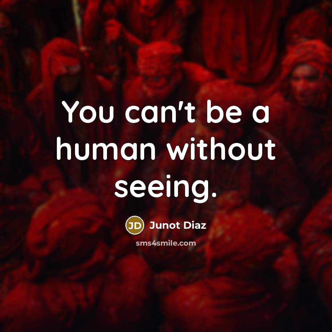 “You can't be a human without seeing.” quote by Junot Diaz