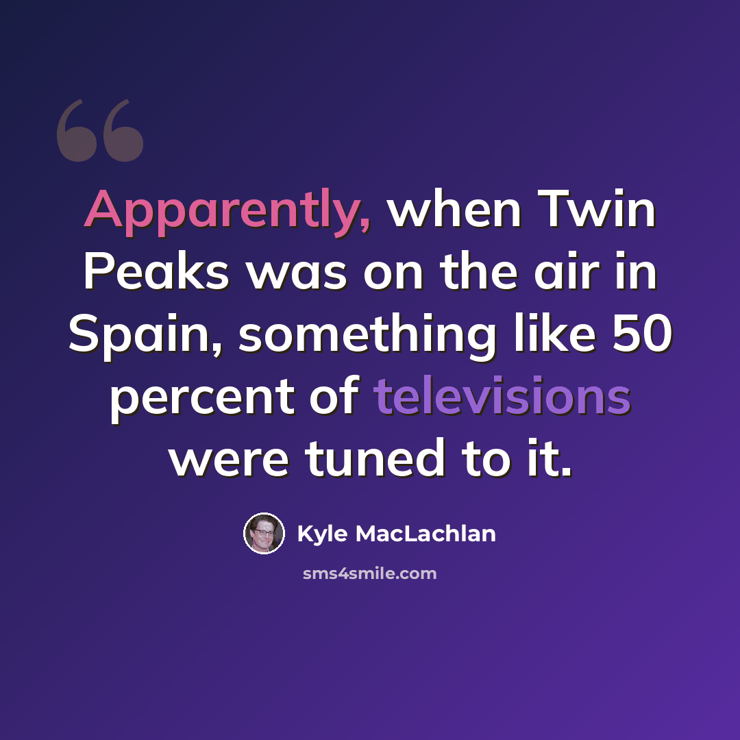 “Apparently, when Twin Peaks was on the air in Spain, something like 50 percent of televisions were tuned to it.” quote by Kyle MacLachlan