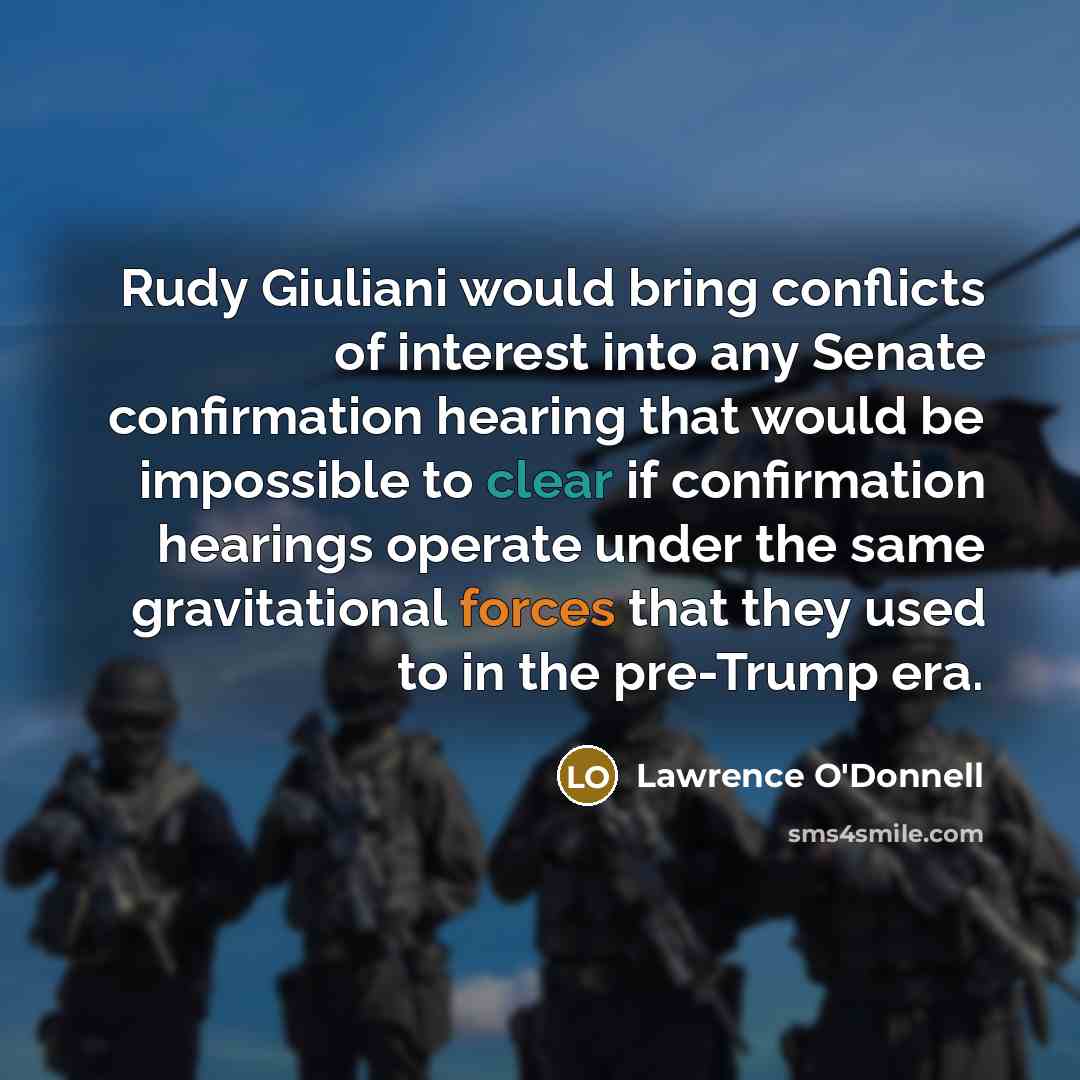 “Rudy Giuliani would bring conflicts of interest into any Senate confirmation hearing that would be impossible to clear if confirmation hearings operate under the same gravitational forces that they used to in the pre-Trump era.” quote by Lawrence O'Donnell