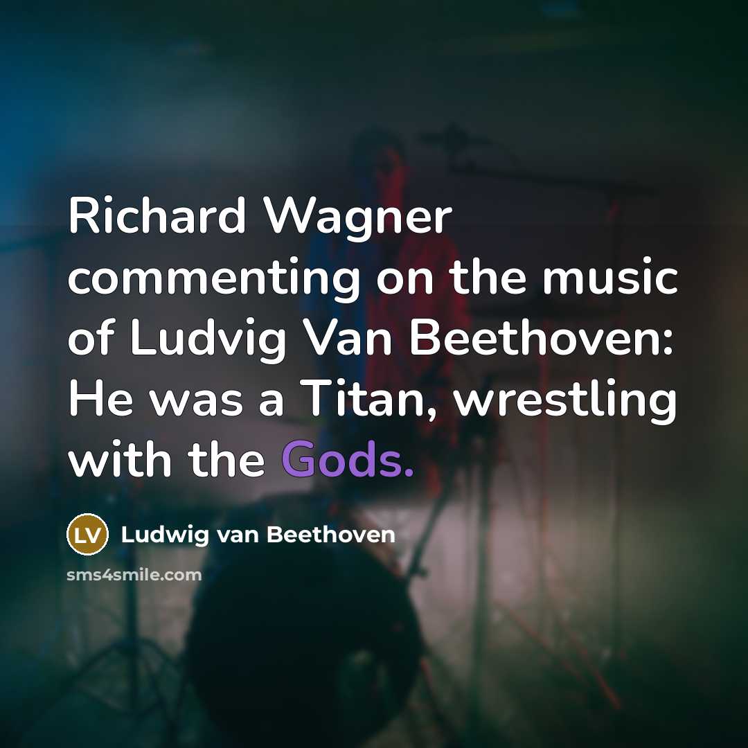 “Richard Wagner commenting on the music of Ludvig Van Beethoven: He was a Titan, wrestling with the Gods.” quote by Ludwig van Beethoven