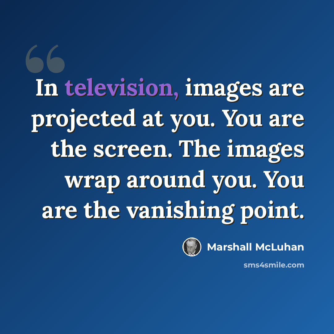 “In television, images are projected at you. You are the screen. The images wrap around you. You are the vanishing point.” quote by Marshall McLuhan