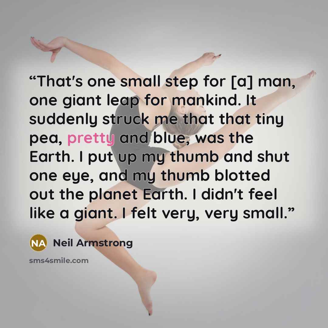 “That's one small step for [a] man, one giant leap for mankind. It suddenly struck me that that tiny pea, pretty and blue, was the Earth. I put up my thumb and shut one eye, and my thumb blotted out the planet Earth. I didn't feel like a giant. I felt very, very small.” quote by Neil Armstrong