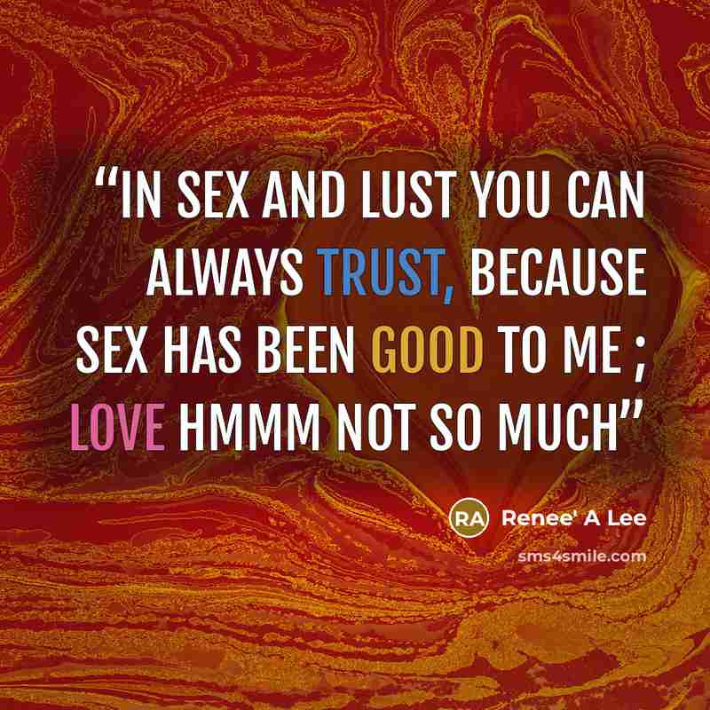 “in sex and lust you can always trust, because sex has been good to me ; love hmmm not so much” quote by Renee' A Lee