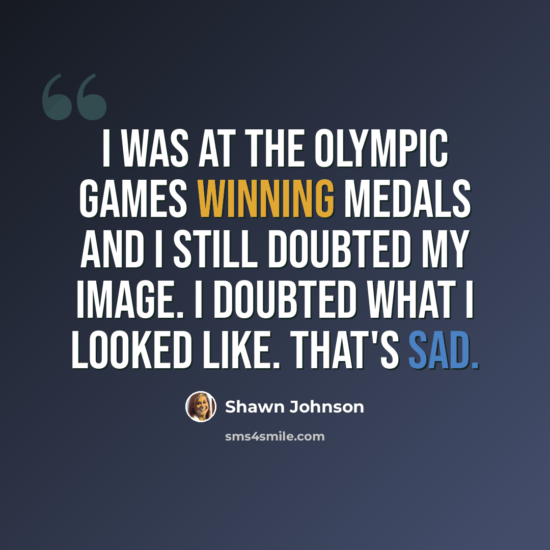 “I was at the Olympic Games winning medals and I still doubted my image. I doubted what I looked like. That's sad.” quote by Shawn Johnson