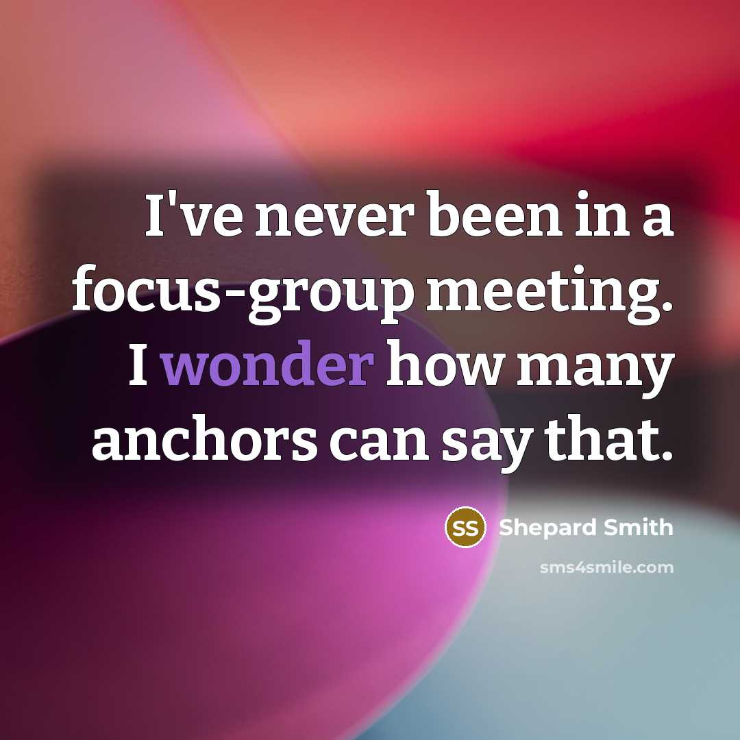 “I've never been in a focus-group meeting. I wonder how many anchors can say that.” quote by Shepard Smith
