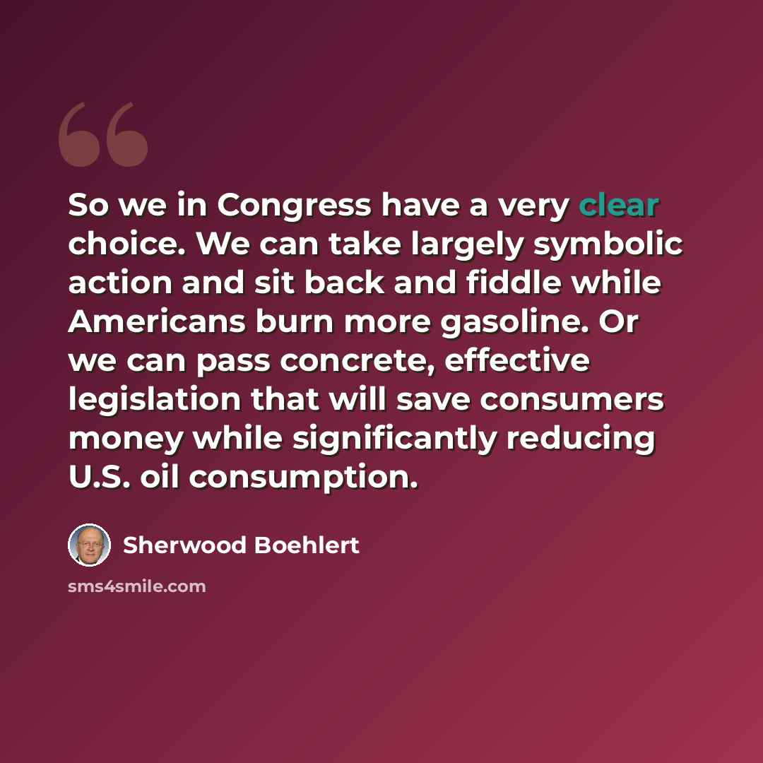 “So we in Congress have a very clear choice. We can take largely symbolic action and sit back and fiddle while Americans burn more gasoline. Or we can pass concrete, effective legislation that will save consumers money while significantly reducing U.S. oil consumption.” quote by Sherwood Boehlert
