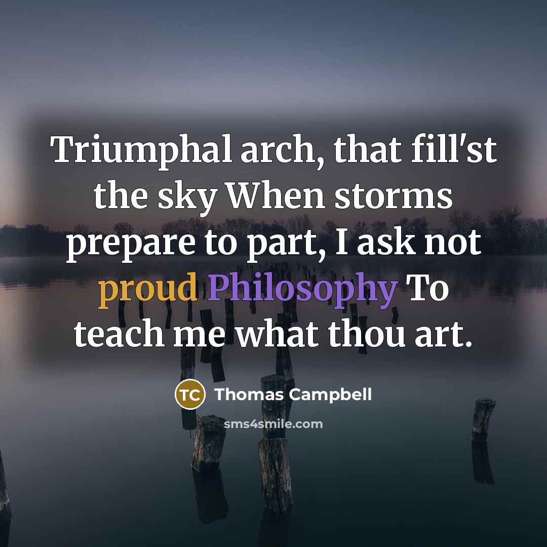 “Triumphal arch, that fill'st the sky When storms prepare to part, I ask not proud Philosophy To teach me what thou art.” quote by Thomas Campbell