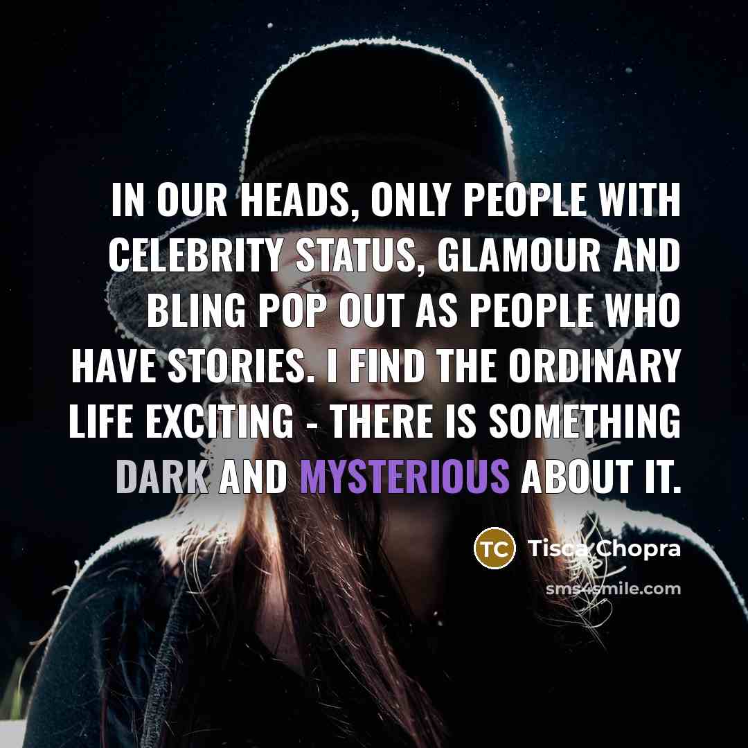 “In our heads, only people with celebrity status, glamour and bling pop out as people who have stories. I find the ordinary life exciting - there is something dark and mysterious about it.” quote by Tisca Chopra