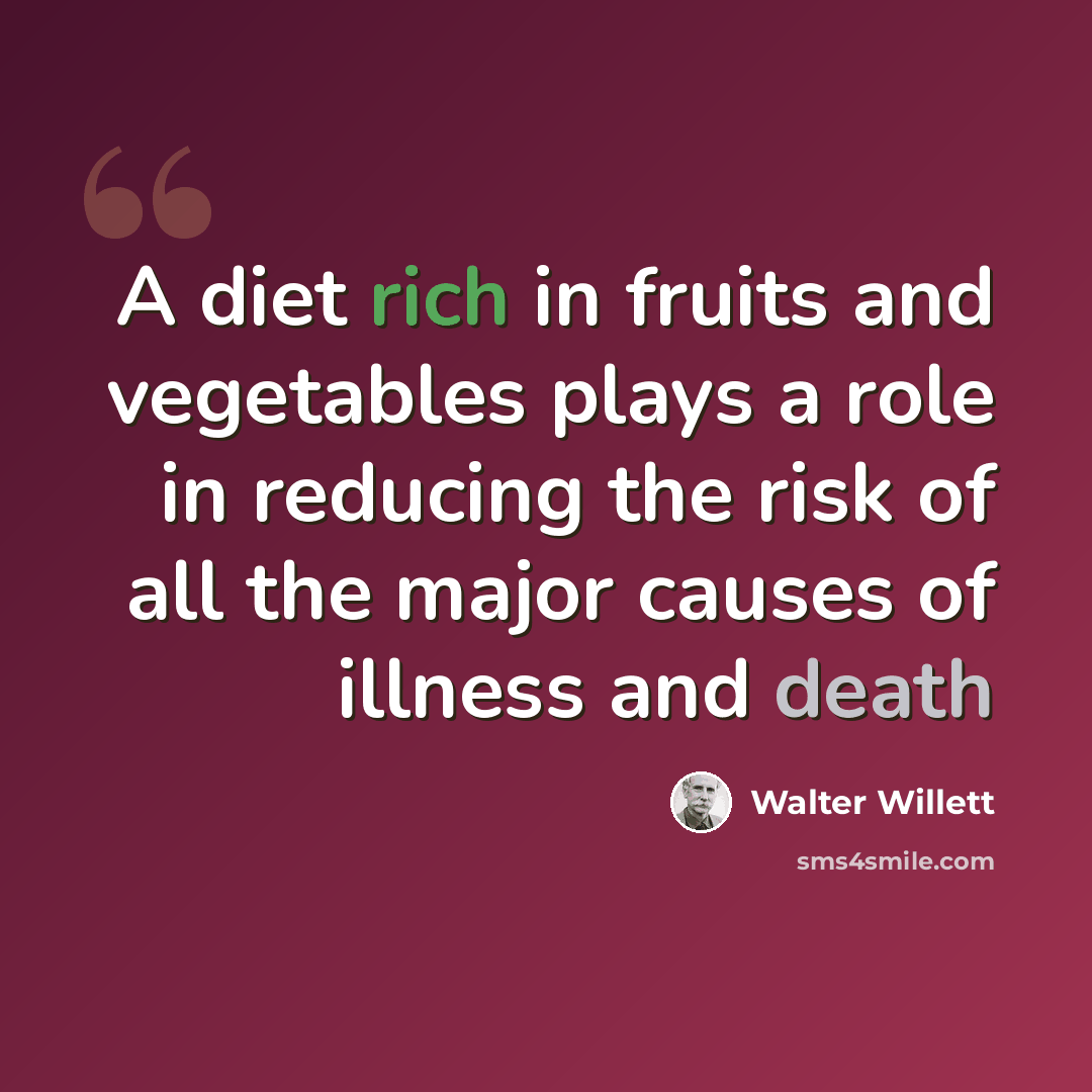 “A diet rich in fruits and vegetables plays a role in reducing the risk of all the major causes of illness and death” quote by Walter Willett