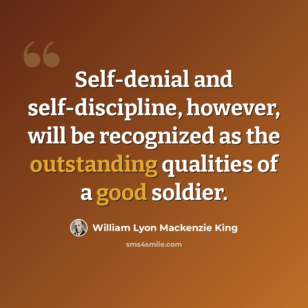 “Self-denial and self-discipline, however, will be recognized as the outstanding qualities of a good soldier.” quote by William Lyon Mackenzie King