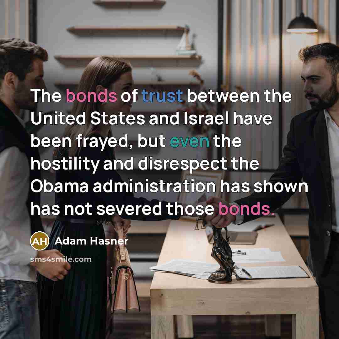 “The bonds of trust between the United States and Israel have been frayed, but even the hostility and disrespect the Obama administration has shown has not severed those bonds.” quote by Adam Hasner
